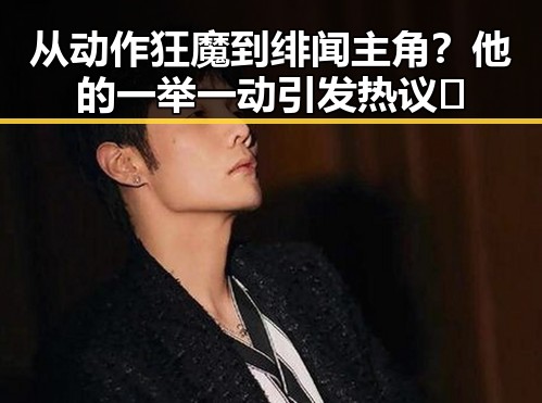 从动作狂魔到绯闻主角？他的一举一动引发热议🔥