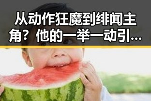 从动作狂魔到绯闻主角?他的一举一动引发热议🔥