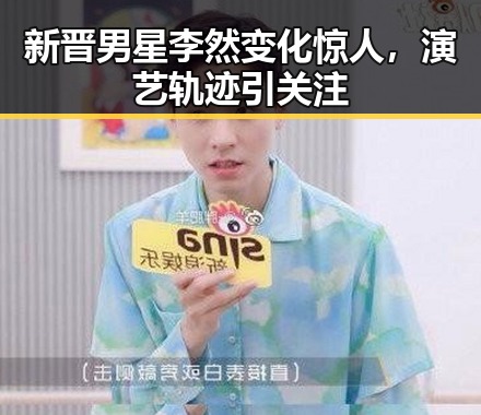 新晋男星李然变化惊人，演艺轨迹引关注