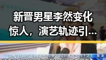 新晋男星李然变化惊人，演艺轨迹引关注