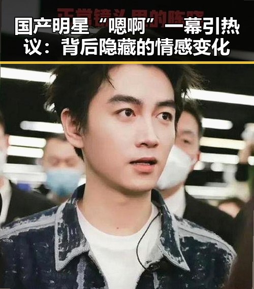 国产明星“嗯啊”一幕引热议：背后隐藏的情感变化