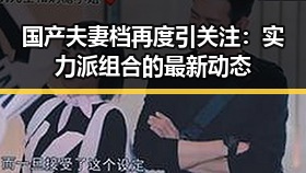 国产夫妻档再度引关注：实力派组合的最新动态