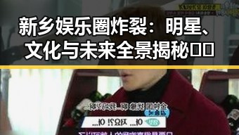 新乡娱乐圈炸裂：明星、文化与未来全景揭秘🎬✨
