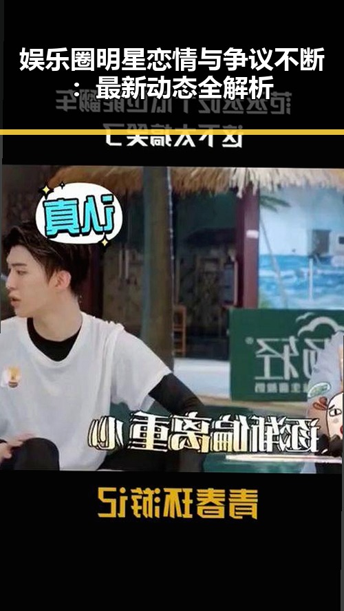 娱乐圈明星恋情与争议不断：最新动态全解析