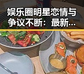 娱乐圈明星恋情与争议不断：最新动态全解析