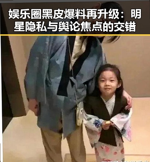 娱乐圈黑皮爆料再升级:明星隐私与舆论焦点的交错