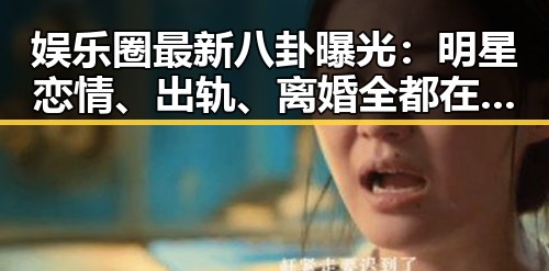 娱乐圈最新八卦曝光：明星恋情、出轨、离婚全都在“天涯”！