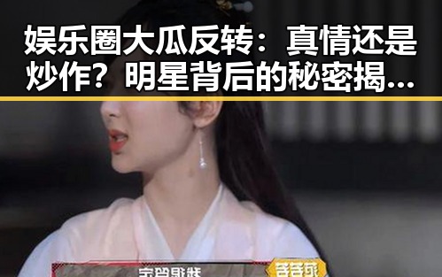 娱乐圈大瓜反转：真情还是炒作？明星背后的秘密揭露！🤯