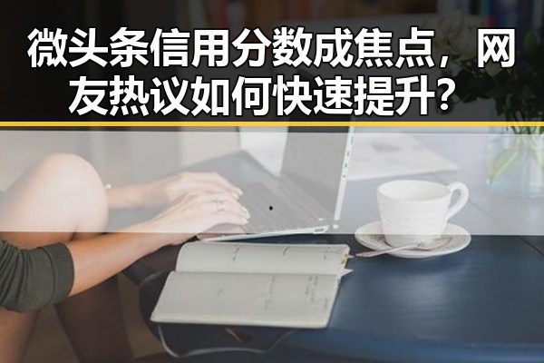 微头条信用分数成焦点，网友热议如何快速提升？