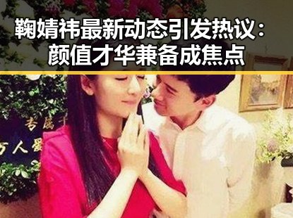 鞠婧祎最新动态引发热议：颜值才华兼备成焦点
