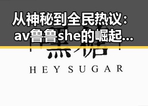 从神秘到全民热议:av鲁鲁she的崛起背后隐藏的真实面貌🤔