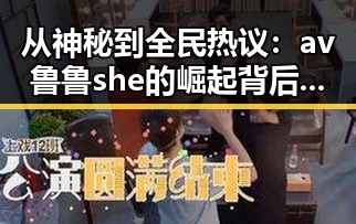 从神秘到全民热议:av鲁鲁she的崛起背后隐藏的真实面貌🤔