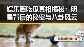 娱乐圈吃瓜真相揭秘：明星背后的秘密与八卦风云