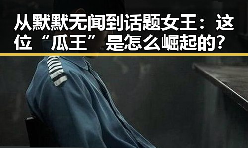 从默默无闻到话题女王：这位“瓜王”是怎么崛起的？