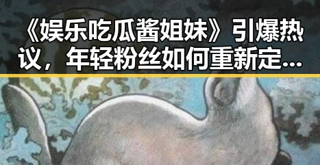 《娱乐吃瓜酱姐妹》引爆热议，年轻粉丝如何重新定义娱乐八卦？