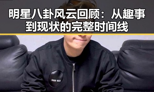 明星八卦风云回顾：从趣事到现状的完整时间线