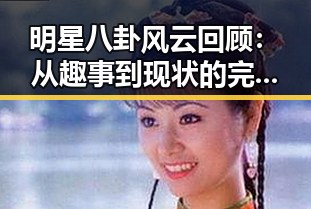 明星八卦风云回顾:从趣事到现状的完整时间线