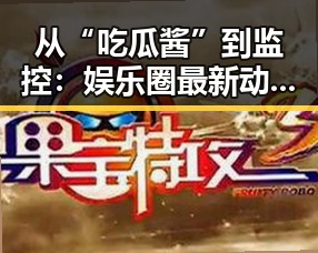 从“吃瓜酱”到监控：娱乐圈最新动态全景回顾