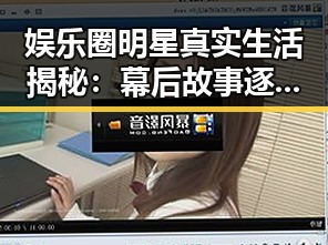 娱乐圈明星真实生活揭秘：幕后故事逐一披露