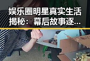 娱乐圈明星真实生活揭秘:幕后故事逐一披露