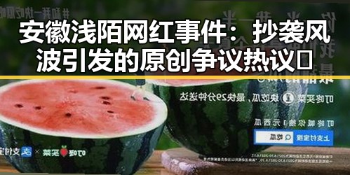 安徽浅陌网红事件：抄袭风波引发的原创争议热议🔥