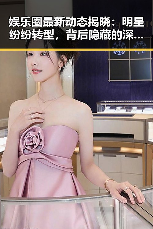 娱乐圈最新动态揭晓:明星纷纷转型,背后隐藏的深层原因