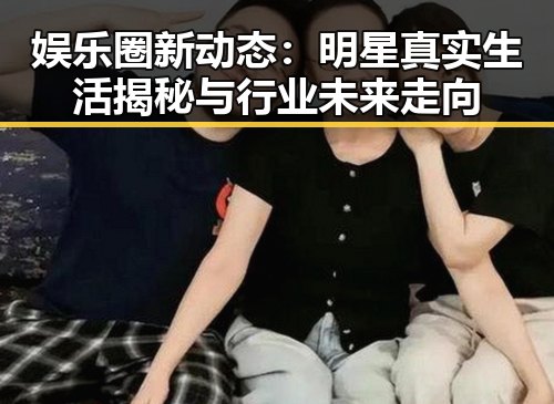 娱乐圈新动态：明星真实生活揭秘与行业未来走向