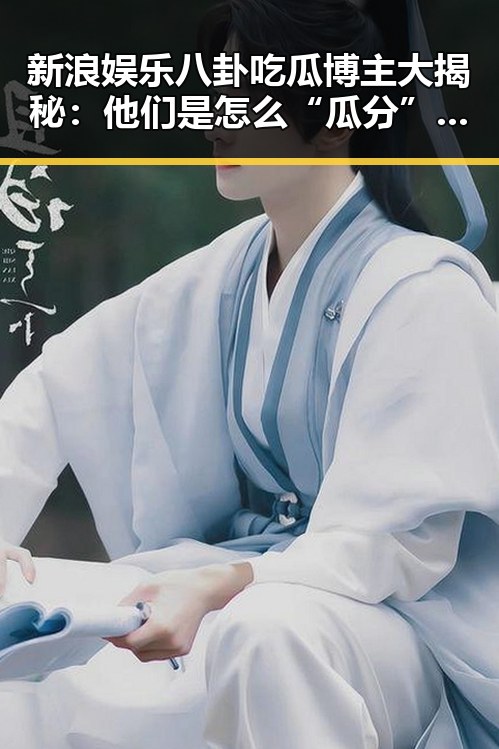 新浪娱乐八卦吃瓜博主大揭秘:他们是怎么“瓜分”娱乐圈的?